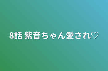 8話      紫音ちゃん愛され♡