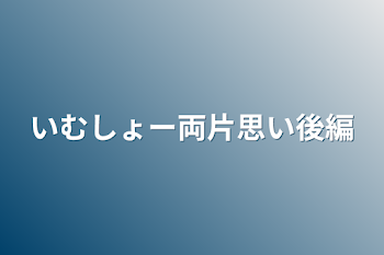 いむしょー両片思い後編