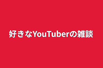 好きなYouTuberの雑談