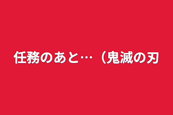 任務のあと…（鬼滅の刃