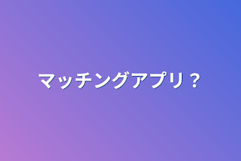 「マッチングアプリ？」のメインビジュアル