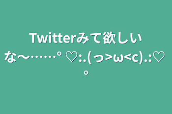 「Twitterみて欲しいな〜……°+♡:.(っ>ω<c).:♡+°」のメインビジュアル