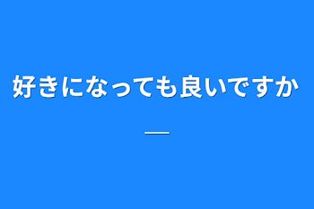 好きになっても良いですか＿