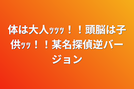 体は大人ｯｯｯ！！頭脳は子供ｯｯ！！某名探偵逆バージョン