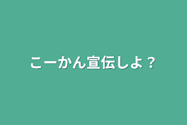 こーかん宣伝しよ？