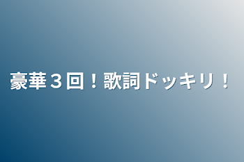 豪華３回！歌詞ドッキリ！