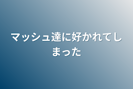 マッシュ達に好かれてしまった