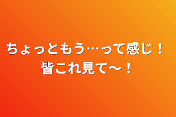 ちょっともう…って感じ！ 皆これ見て〜！