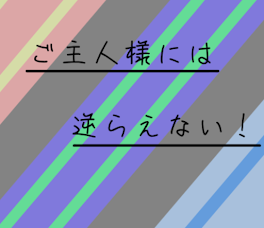 ご主人様には逆らえない！