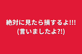 絶対に見たら損するよ!!!(言いましたよ?!)