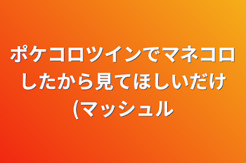 ポケコロツインでマネコロしたから見てほしいだけ(マッシュル