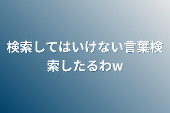 検索してはいけない言葉検索したるわw