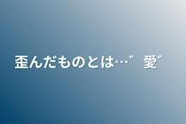 歪んだものとは…゛愛゛