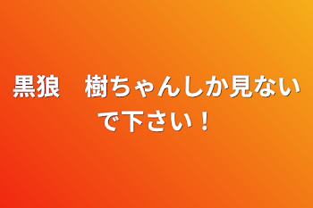 黒狼　樹ちゃんしか見ないで下さい！