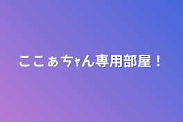 こぁㄘｬん専用部屋！