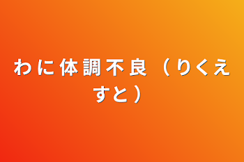 わ に 体 調 不 良 （ りくえすと ）