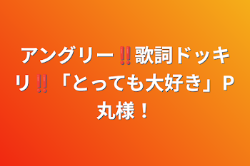 アングリー‼︎歌詞ドッキリ‼︎「とっても大好き」P丸様！