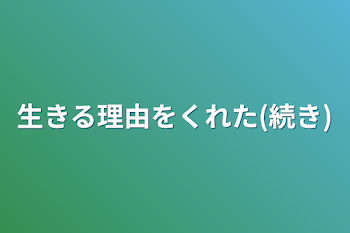 生きる理由をくれた(続き)