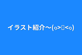 イラスト紹介〜(๑>◡<๑)