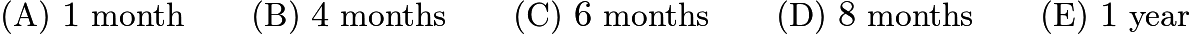 $\text{(A)}\ 1\text{ month} \qquad \text{(B)}\ 4\text{ months} \qquad \text{(C)}\ 6\text{ months} \qquad \text{(D)}\ 8\text{ months} \qquad \text{(E)}\ 1\text{ year}$