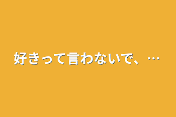 好きって言わないで、…