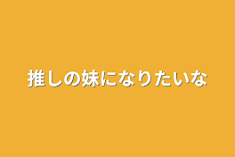 推しの妹になりたいな