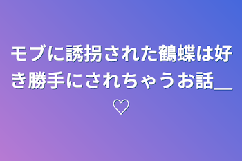 モブに誘拐された鶴蝶は好き勝手にされちゃうお話＿♡