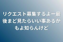 リクエスト募集するよー最後まど見たらいい事あるかもよ知らんけど