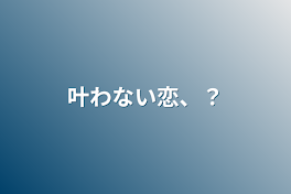 叶わない恋、？