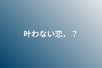 叶わない恋、？