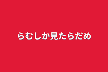 らむしか見たらだめ