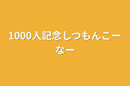 1000人記念しつもんこーなー