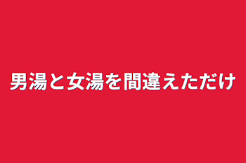 男湯と女湯を間違えただけ