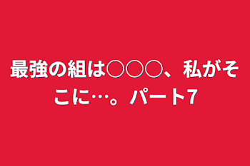 最強の組は○○○、私がそこに…。パート7