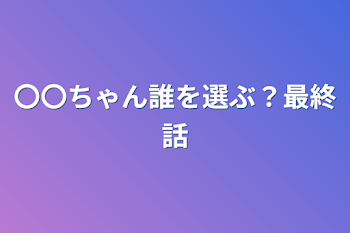 〇〇ちゃん誰を選ぶ？最終話