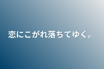 恋にこがれ落ちてゆく。