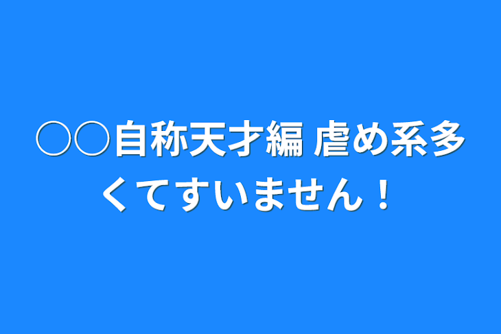 「○○自称天才編    虐め系多くてすいません！」のメインビジュアル