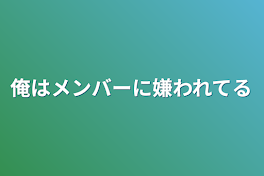 俺はメンバーに嫌われてる