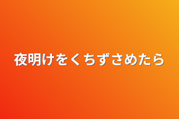 夜明けをくちずさめたら