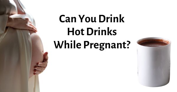 can you drink hot drinks while pregnant