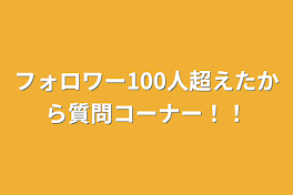 フォロワー100人超えたから質問コーナー！！