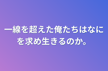 一線を越えた俺たちはなにを求め生きるのか。