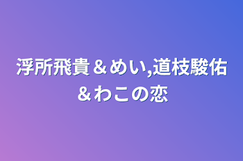 浮所飛貴＆めい,道枝駿佑＆わこの恋