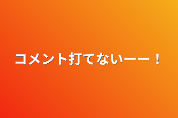 コメント打てないーー！