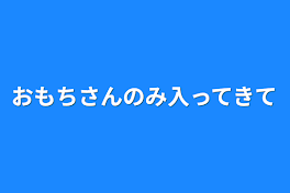 おもちさんのみ入ってきて