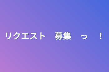 リクエスト　募集　っ　！