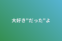 大好き"だった"よ