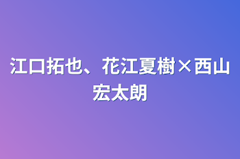 江口拓也、花江夏樹×西山宏太朗