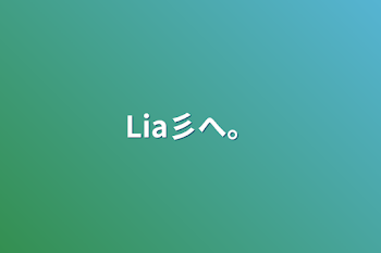 Lia彡へ。