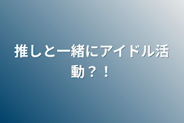 推しと一緒にアイドル活動？！